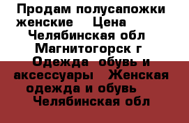 Продам полусапожки женские. › Цена ­ 800 - Челябинская обл., Магнитогорск г. Одежда, обувь и аксессуары » Женская одежда и обувь   . Челябинская обл.